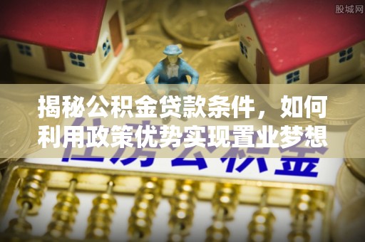 中坜揭秘公积金贷款条件，如何利用政策优势实现置业梦想
