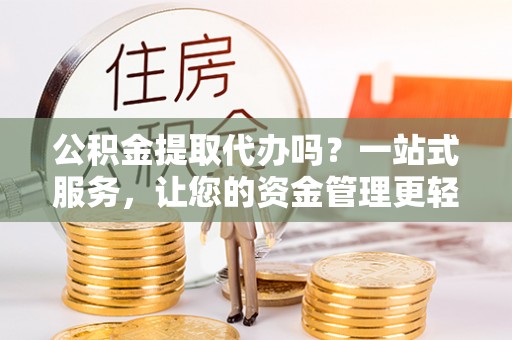 中坜公积金提取代办吗？一站式服务，让您的资金管理更轻松