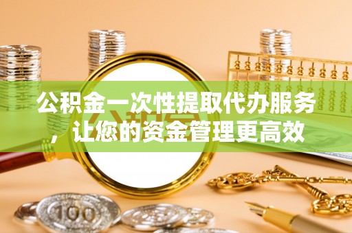 中坜公积金一次性提取代办服务，让您的资金管理更高效