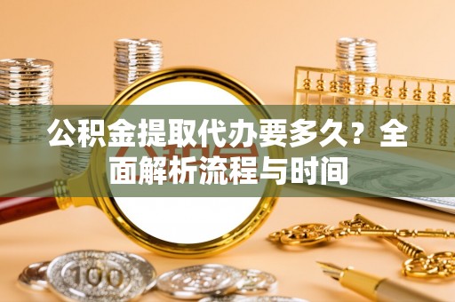 中坜公积金提取代办要多久？全面解析流程与时间