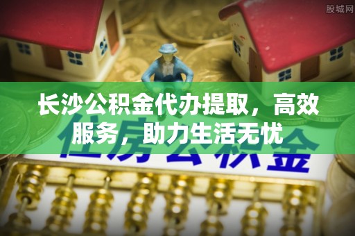 中坜长沙公积金代办提取，高效服务，助力生活无忧