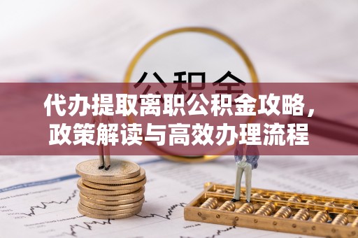 中坜代办提取离职公积金攻略，政策解读与高效办理流程