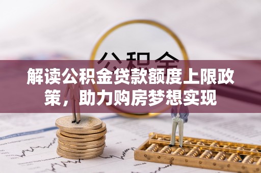 中坜解读公积金贷款额度上限政策，助力购房梦想实现
