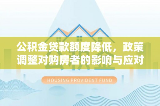 中坜公积金贷款额度降低，政策调整对购房者的影响与应对策略