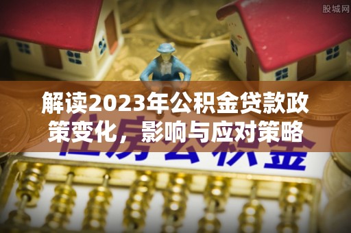 中坜解读2023年公积金贷款政策变化，影响与应对策略