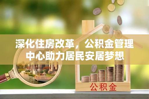 中坜深化住房改革，公积金管理中心助力居民安居梦想