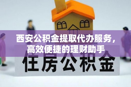 中坜西安公积金提取代办服务，高效便捷的理财助手