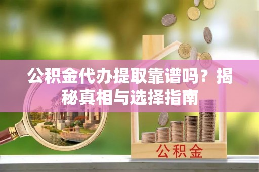 中坜公积金代办提取靠谱吗？揭秘真相与选择指南