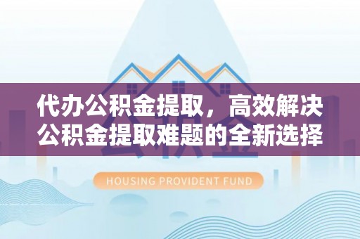 中坜代办公积金提取，高效解决公积金提取难题的全新选择