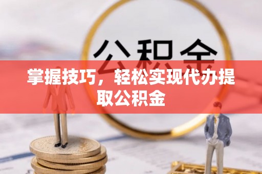 中坜掌握技巧，轻松实现代办提取公积金