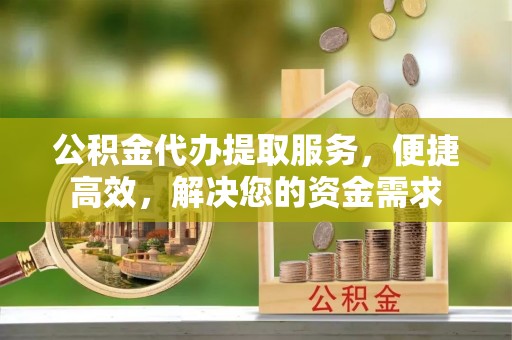 中坜公积金代办提取服务，便捷高效，解决您的资金需求