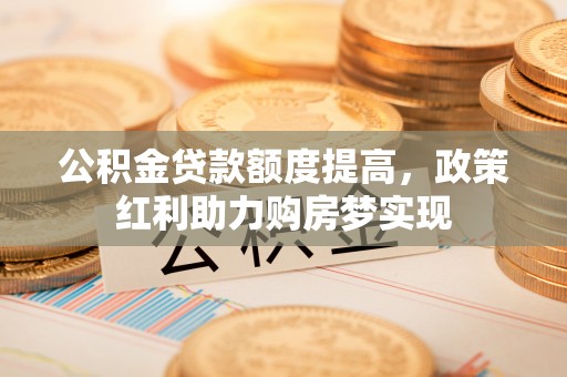 中坜公积金贷款额度提高，政策红利助力购房梦实现
