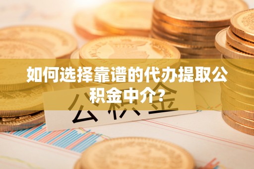 中坜如何选择靠谱的代办提取公积金中介？