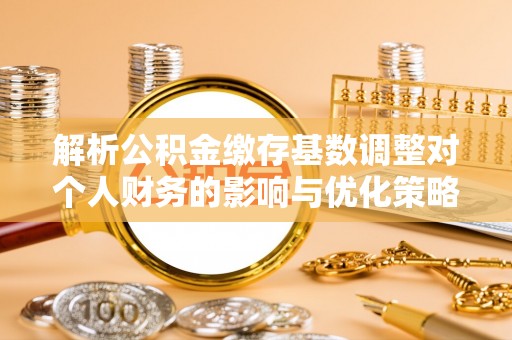中坜解析公积金缴存基数调整对个人财务的影响与优化策略