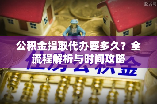 中坜公积金提取代办要多久？全流程解析与时间攻略