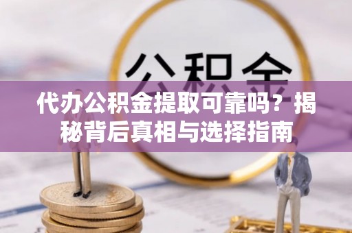中坜代办公积金提取可靠吗？揭秘背后真相与选择指南