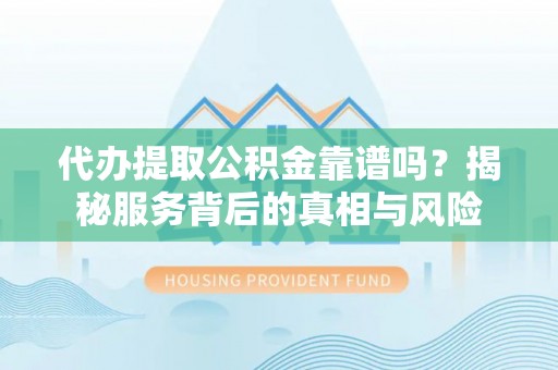 中坜代办提取公积金靠谱吗？揭秘服务背后的真相与风险