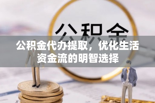 中坜公积金代办提取，优化生活资金流的明智选择