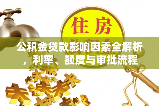 中坜公积金贷款影响因素全解析，利率、额度与审批流程
