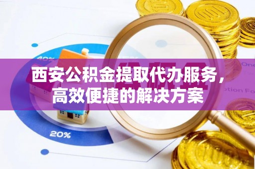 中坜西安公积金提取代办服务，高效便捷的解决方案