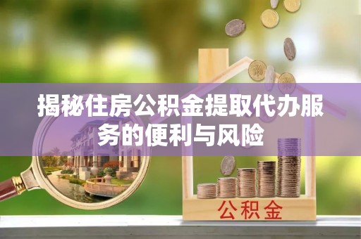 中坜揭秘住房公积金提取代办服务的便利与风险