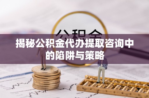 中坜揭秘公积金代办提取咨询中的陷阱与策略