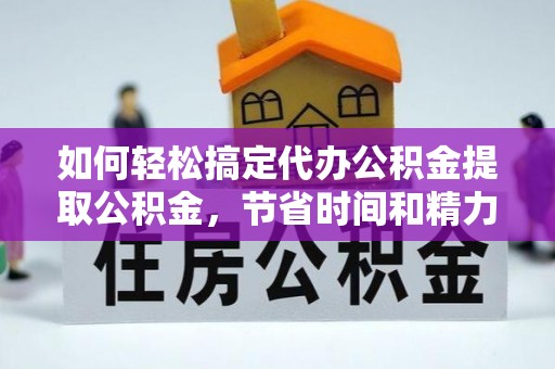 中坜如何轻松搞定代办公积金提取公积金，节省时间和精力的秘密武器