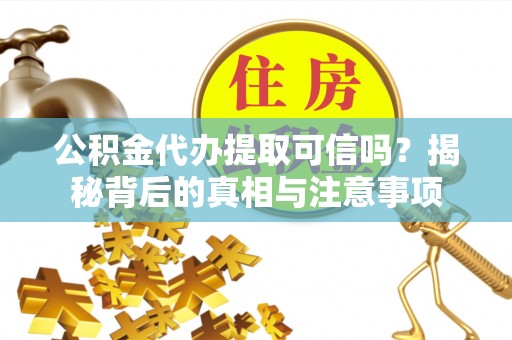 中坜公积金代办提取可信吗？揭秘背后的真相与注意事项