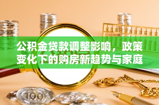 中坜公积金贷款调整影响，政策变化下的购房新趋势与家庭财务规划