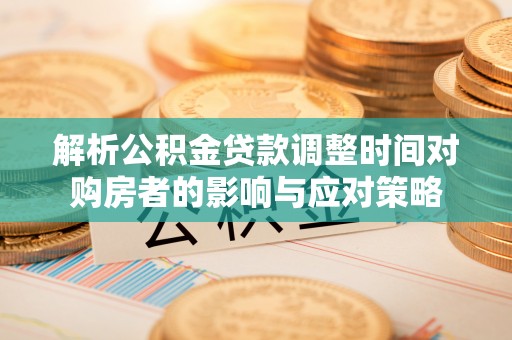 中坜解析公积金贷款调整时间对购房者的影响与应对策略