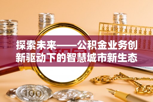 中坜探索未来——公积金业务创新驱动下的智慧城市新生态
