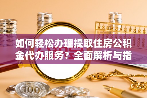 中坜如何轻松办理提取住房公积金代办服务？全面解析与指南