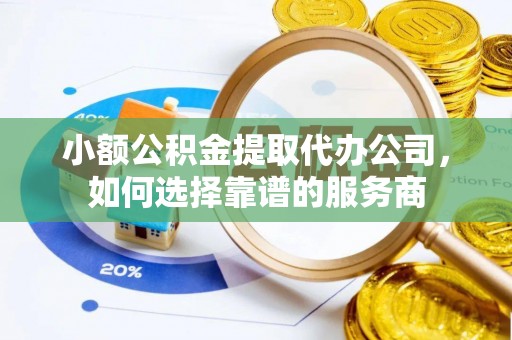 中坜小额公积金提取代办公司，如何选择靠谱的服务商