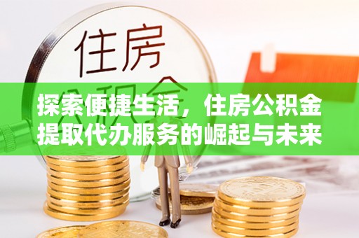 中坜探索便捷生活，住房公积金提取代办服务的崛起与未来趋势