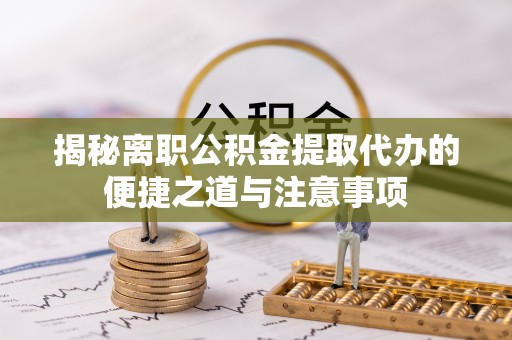 中坜揭秘离职公积金提取代办的便捷之道与注意事项