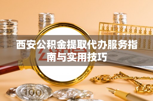 中坜西安公积金提取代办服务指南与实用技巧