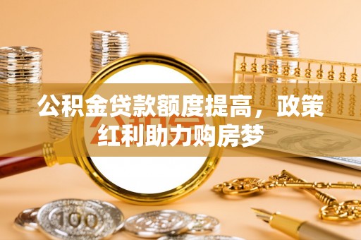 中坜公积金贷款额度提高，政策红利助力购房梦