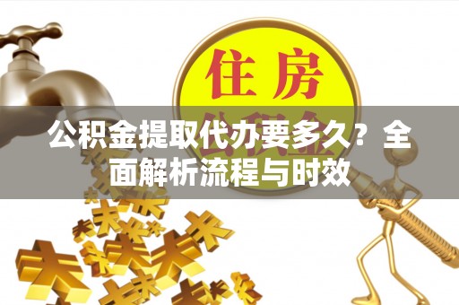 中坜公积金提取代办要多久？全面解析流程与时效