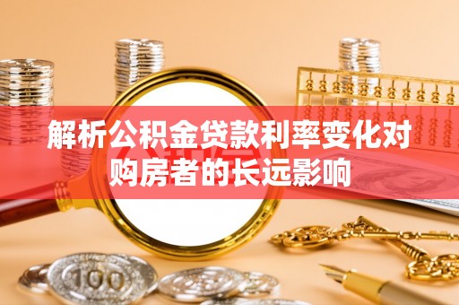 中坜解析公积金贷款利率变化对购房者的长远影响