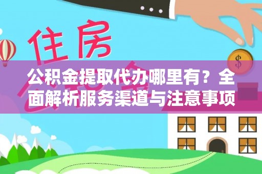 中坜公积金提取代办哪里有？全面解析服务渠道与注意事项