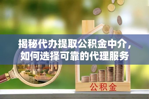 中坜揭秘代办提取公积金中介，如何选择可靠的代理服务