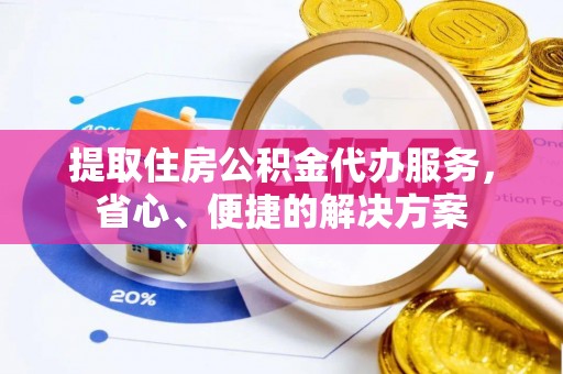 中坜提取住房公积金代办服务，省心、便捷的解决方案