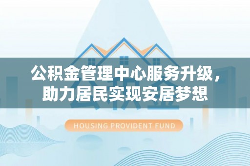 中坜公积金管理中心服务升级，助力居民实现安居梦想