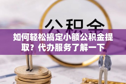 中坜如何轻松搞定小额公积金提取？代办服务了解一下