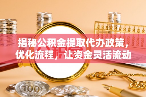 中坜揭秘公积金提取代办政策，优化流程，让资金灵活流动