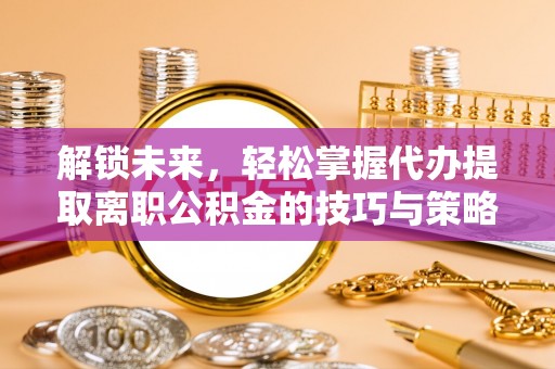 中坜解锁未来，轻松掌握代办提取离职公积金的技巧与策略