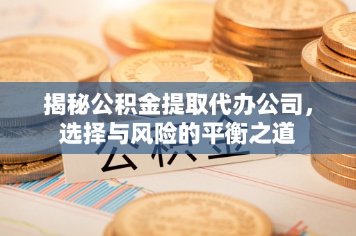 中坜揭秘公积金提取代办公司，选择与风险的平衡之道