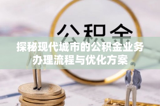 中坜探秘现代城市的公积金业务办理流程与优化方案