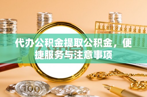中坜代办公积金提取公积金，便捷服务与注意事项