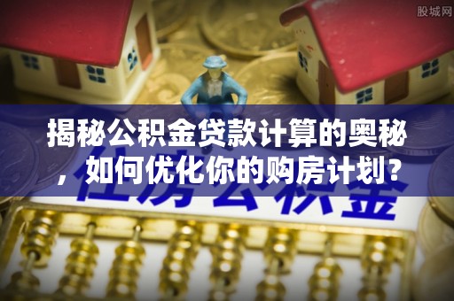 中坜揭秘公积金贷款计算的奥秘，如何优化你的购房计划？